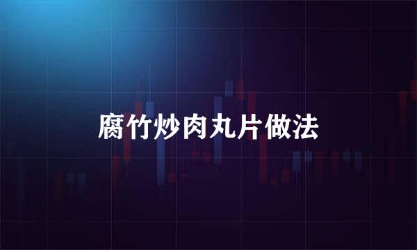 腐竹炒肉丸片做法