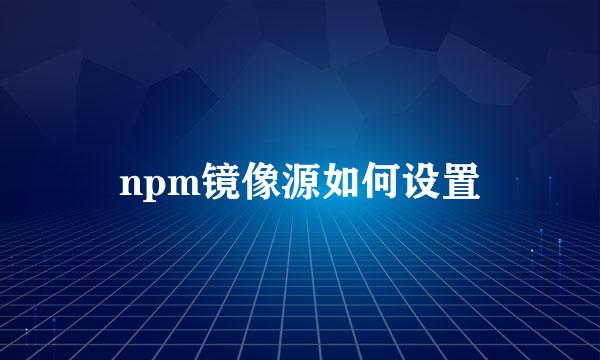 npm镜像源如何设置