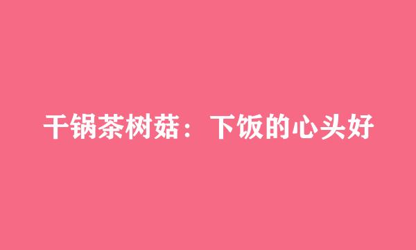 干锅茶树菇：下饭的心头好