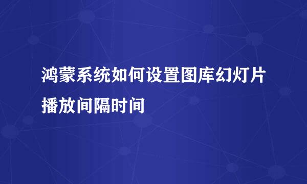 鸿蒙系统如何设置图库幻灯片播放间隔时间