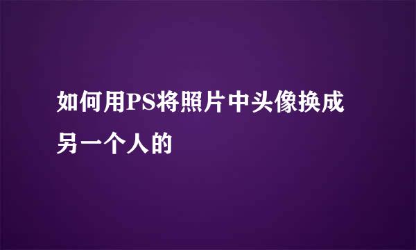 如何用PS将照片中头像换成另一个人的