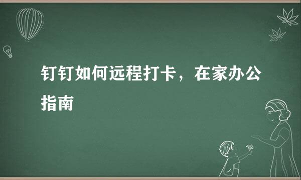 钉钉如何远程打卡，在家办公指南
