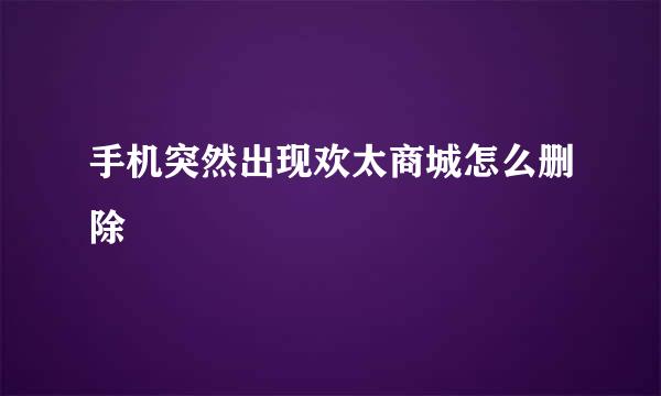手机突然出现欢太商城怎么删除