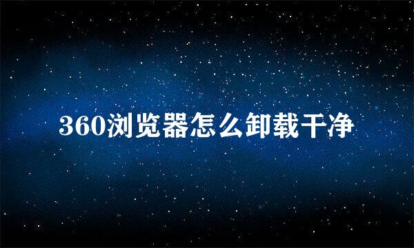 360浏览器怎么卸载干净