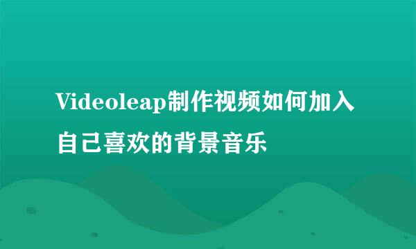 Videoleap制作视频如何加入自己喜欢的背景音乐