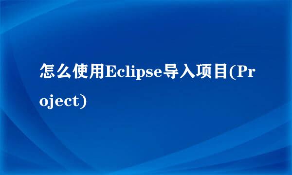 怎么使用Eclipse导入项目(Project)