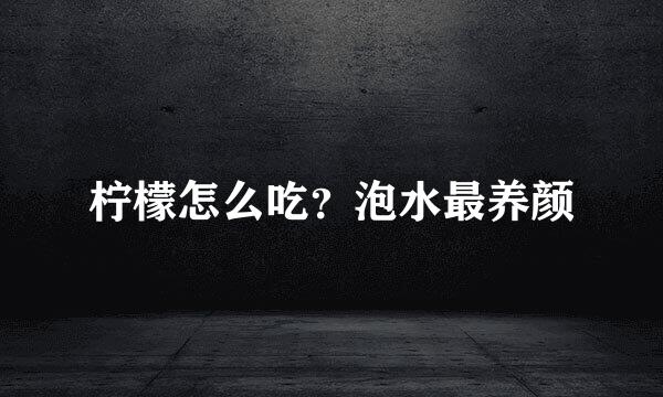 柠檬怎么吃？泡水最养颜