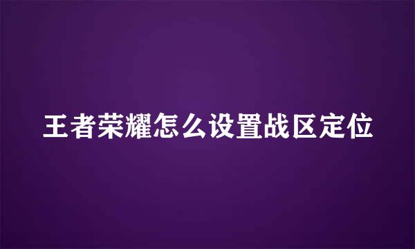 王者荣耀怎么设置战区定位