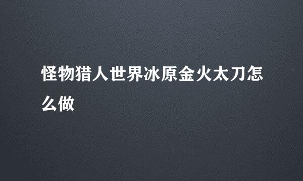 怪物猎人世界冰原金火太刀怎么做