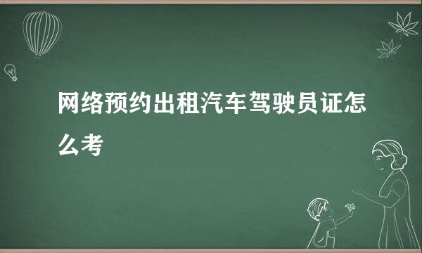 网络预约出租汽车驾驶员证怎么考