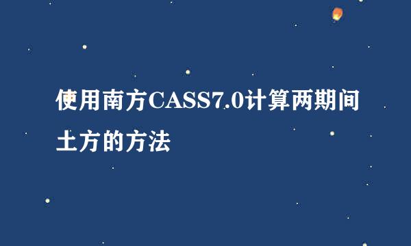 使用南方CASS7.0计算两期间土方的方法