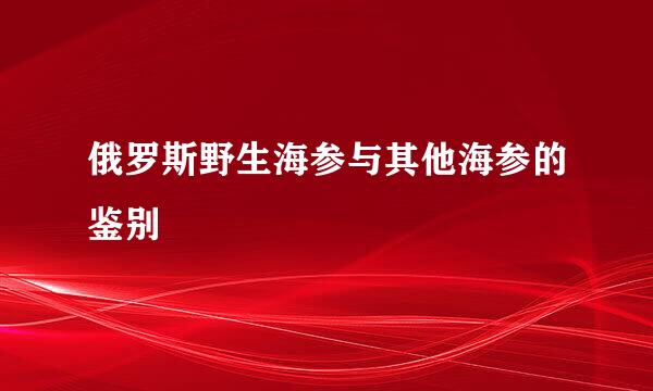 俄罗斯野生海参与其他海参的鉴别
