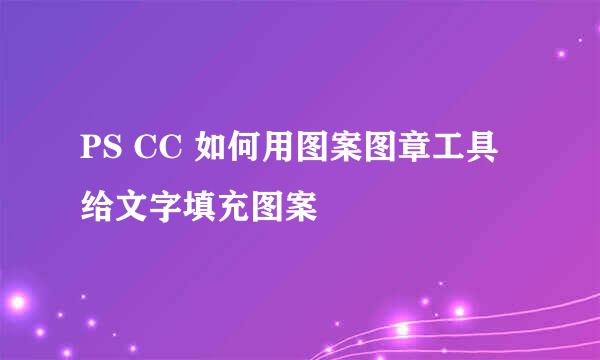 PS CC 如何用图案图章工具给文字填充图案