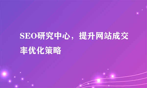 SEO研究中心，提升网站成交率优化策略