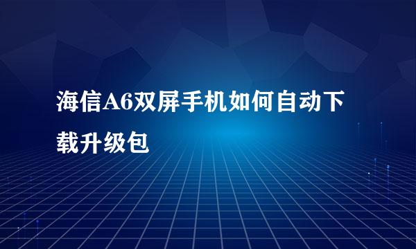 海信A6双屏手机如何自动下载升级包