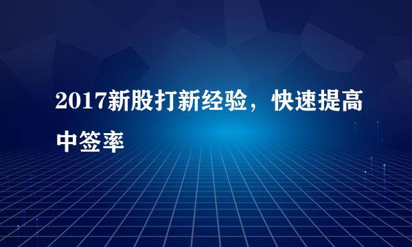 2017新股打新经验，快速提高中签率