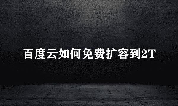 百度云如何免费扩容到2T