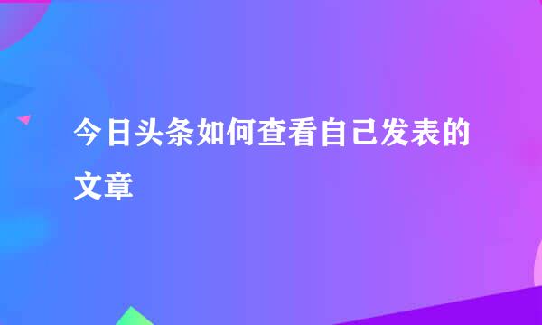 今日头条如何查看自己发表的文章