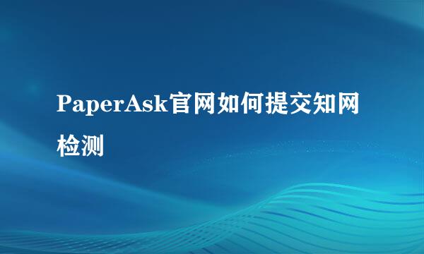 PaperAsk官网如何提交知网检测