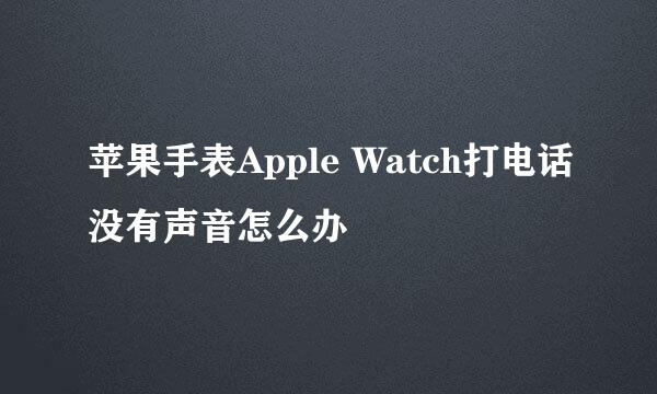 苹果手表Apple Watch打电话没有声音怎么办