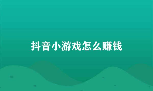 抖音小游戏怎么赚钱