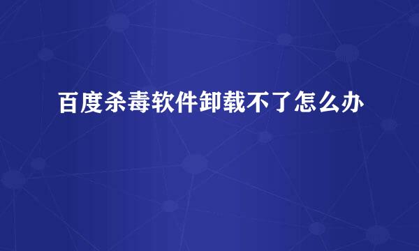 百度杀毒软件卸载不了怎么办