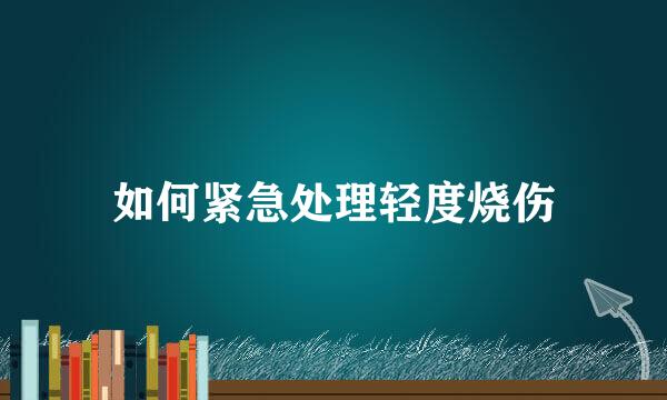 如何紧急处理轻度烧伤