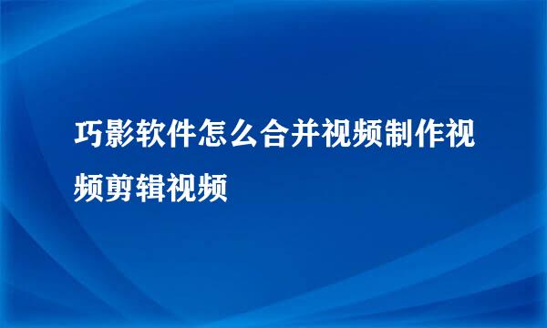 巧影软件怎么合并视频制作视频剪辑视频