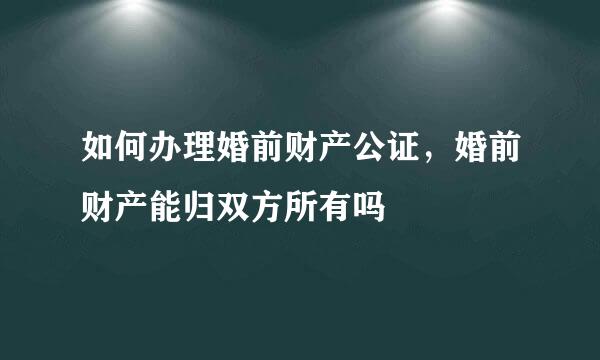 如何办理婚前财产公证，婚前财产能归双方所有吗