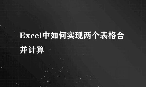 Excel中如何实现两个表格合并计算
