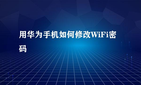 用华为手机如何修改WiFi密码