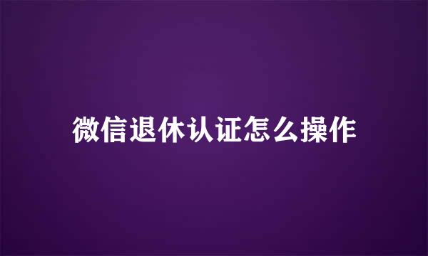 微信退休认证怎么操作