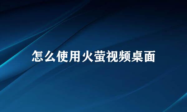 怎么使用火萤视频桌面