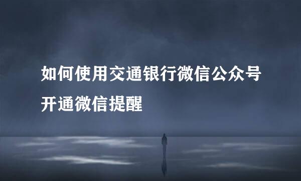 如何使用交通银行微信公众号开通微信提醒