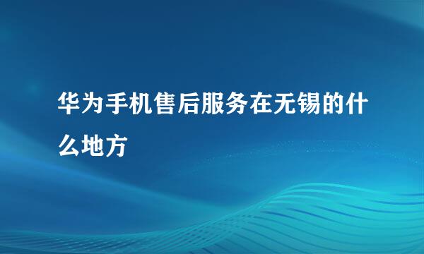 华为手机售后服务在无锡的什么地方