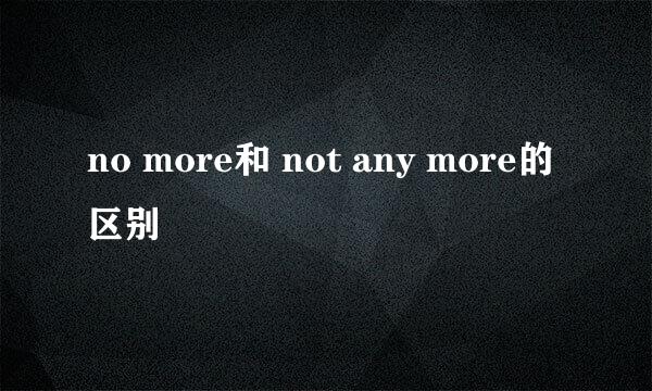 no more和 not any more的区别