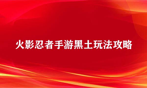 火影忍者手游黑土玩法攻略
