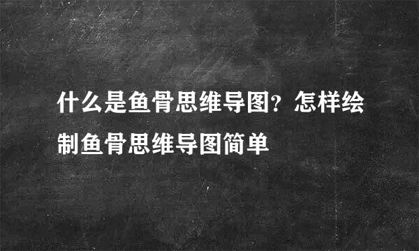 什么是鱼骨思维导图？怎样绘制鱼骨思维导图简单
