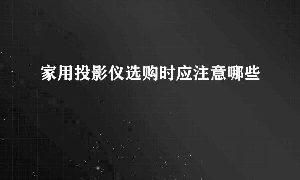 家用投影仪选购时应注意哪些