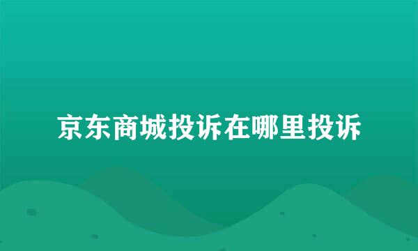 京东商城投诉在哪里投诉