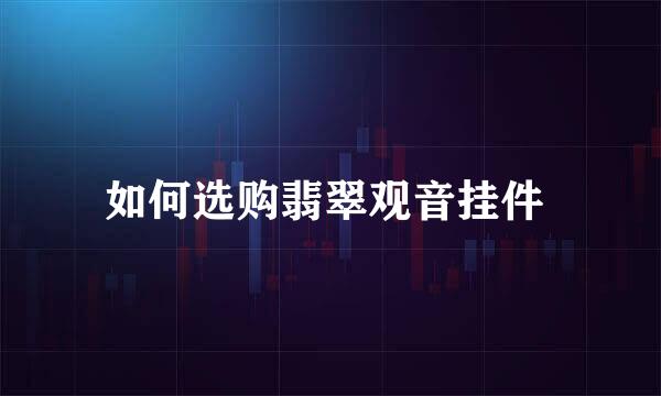 如何选购翡翠观音挂件 