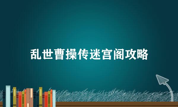 乱世曹操传迷宫阁攻略