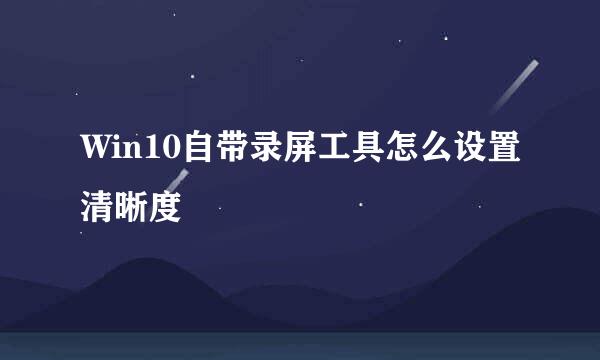 Win10自带录屏工具怎么设置清晰度