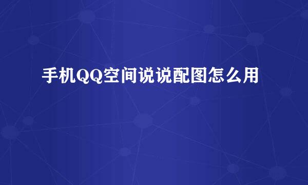 手机QQ空间说说配图怎么用