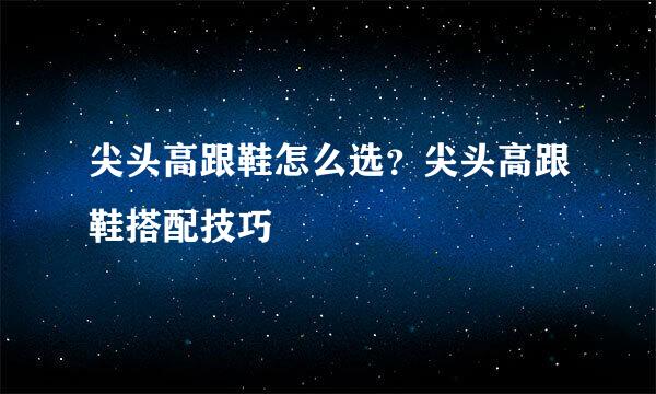 尖头高跟鞋怎么选？尖头高跟鞋搭配技巧