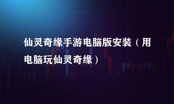 仙灵奇缘手游电脑版安装（用电脑玩仙灵奇缘）