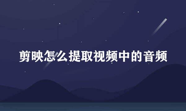 剪映怎么提取视频中的音频