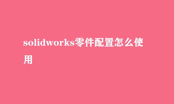 solidworks零件配置怎么使用