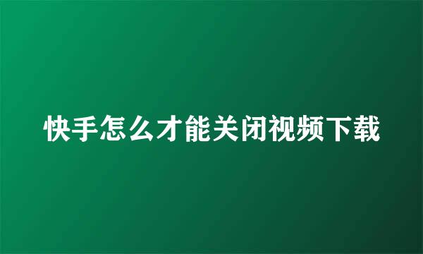 快手怎么才能关闭视频下载