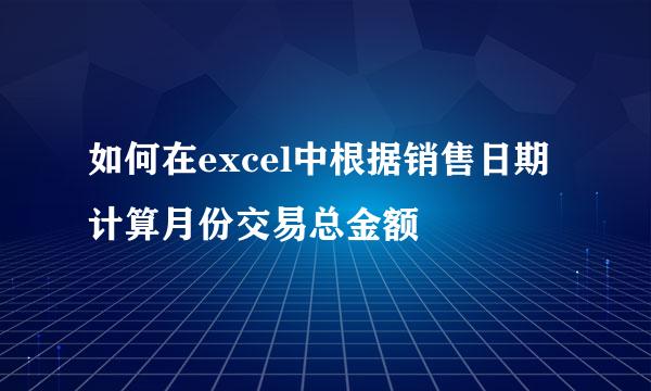 如何在excel中根据销售日期计算月份交易总金额